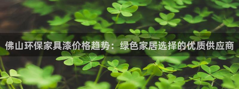 沐鸣2平台注册会员：佛山环保家具漆价格趋势：绿色家居选择的优