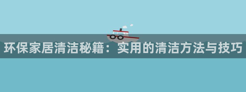 沐鸣2平台官网登录：环保家居清洁秘籍：实用的清洁方法与技巧