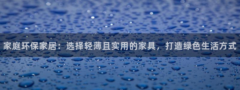 沐鸣2管网登录：家庭环保家居：选择轻薄且实用的家具，打造绿色