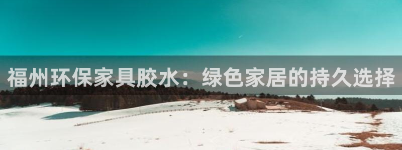 沐鸣23注册：福州环保家具胶水：绿色家居的持久选择