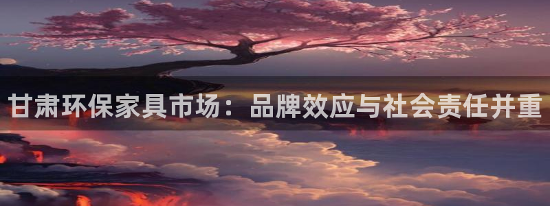 沐鸣2平台登录网站：甘肃环保家具市场：品牌效应与社会责任并重